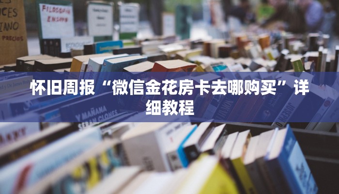 怀旧周报“微信金花房卡去哪购买”详细教程
