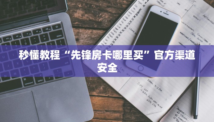 秒懂教程“先锋房卡哪里买”官方渠道安全