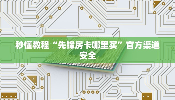 秒懂教程“先锋房卡哪里买”官方渠道安全
