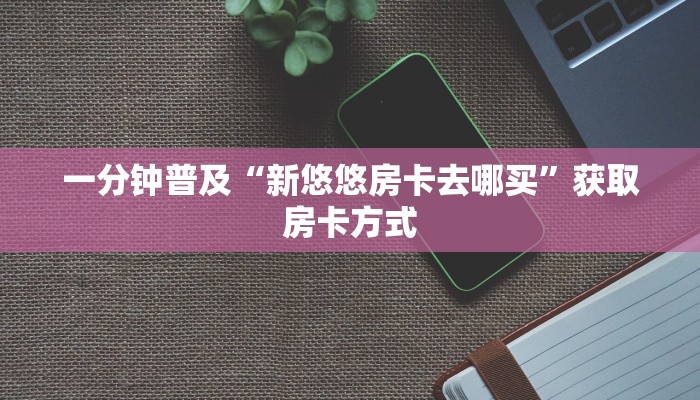 一分钟普及“新悠悠房卡去哪买”获取房卡方式