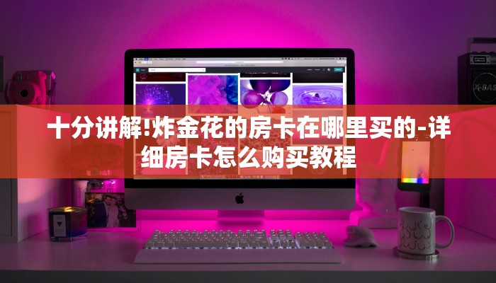 十分讲解!炸金花的房卡在哪里买的-详细房卡怎么购买教程