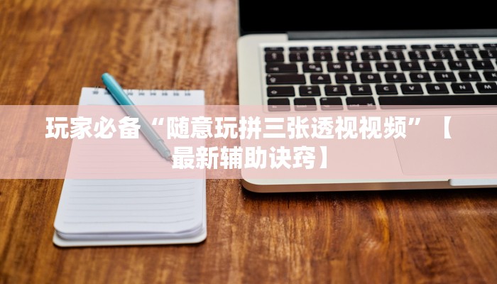 玩家必备“随意玩拼三张透视视频”【最新辅助诀窍】