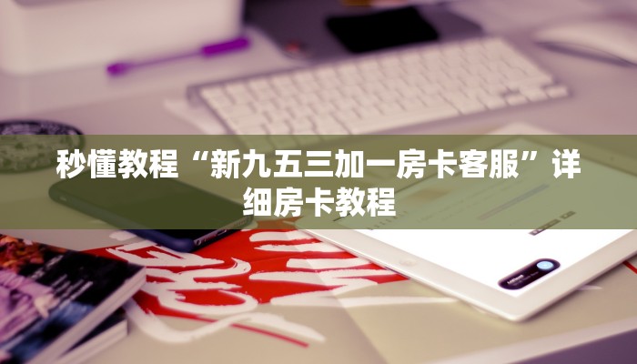 秒懂教程“新九五三加一房卡客服”详细房卡教程